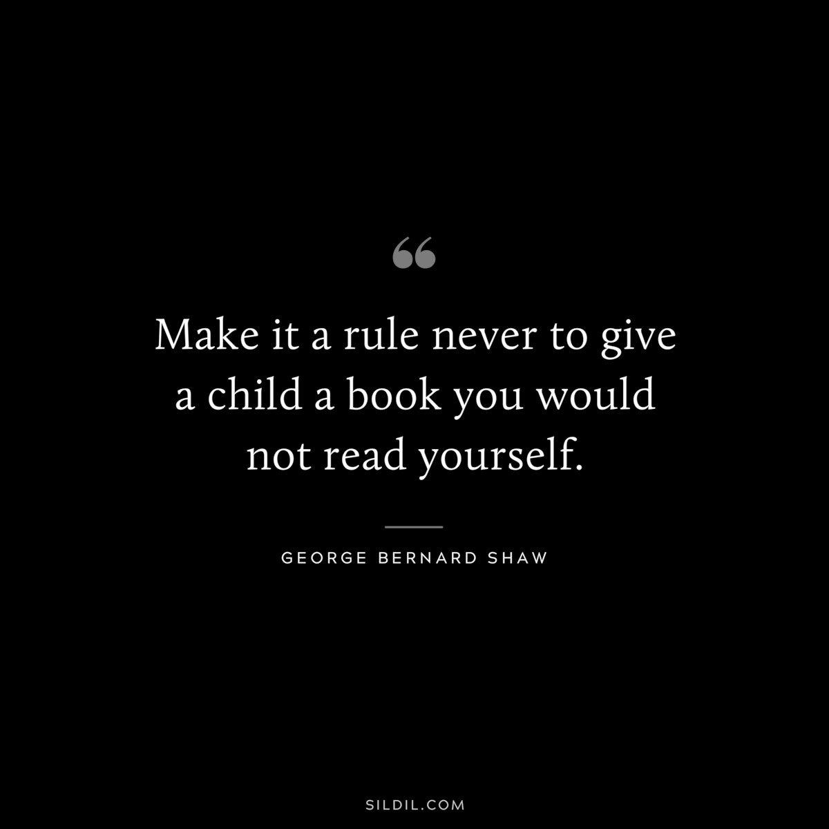 Make it a rule never to give a child a book you would not read yourself. ― George Bernard Shaw