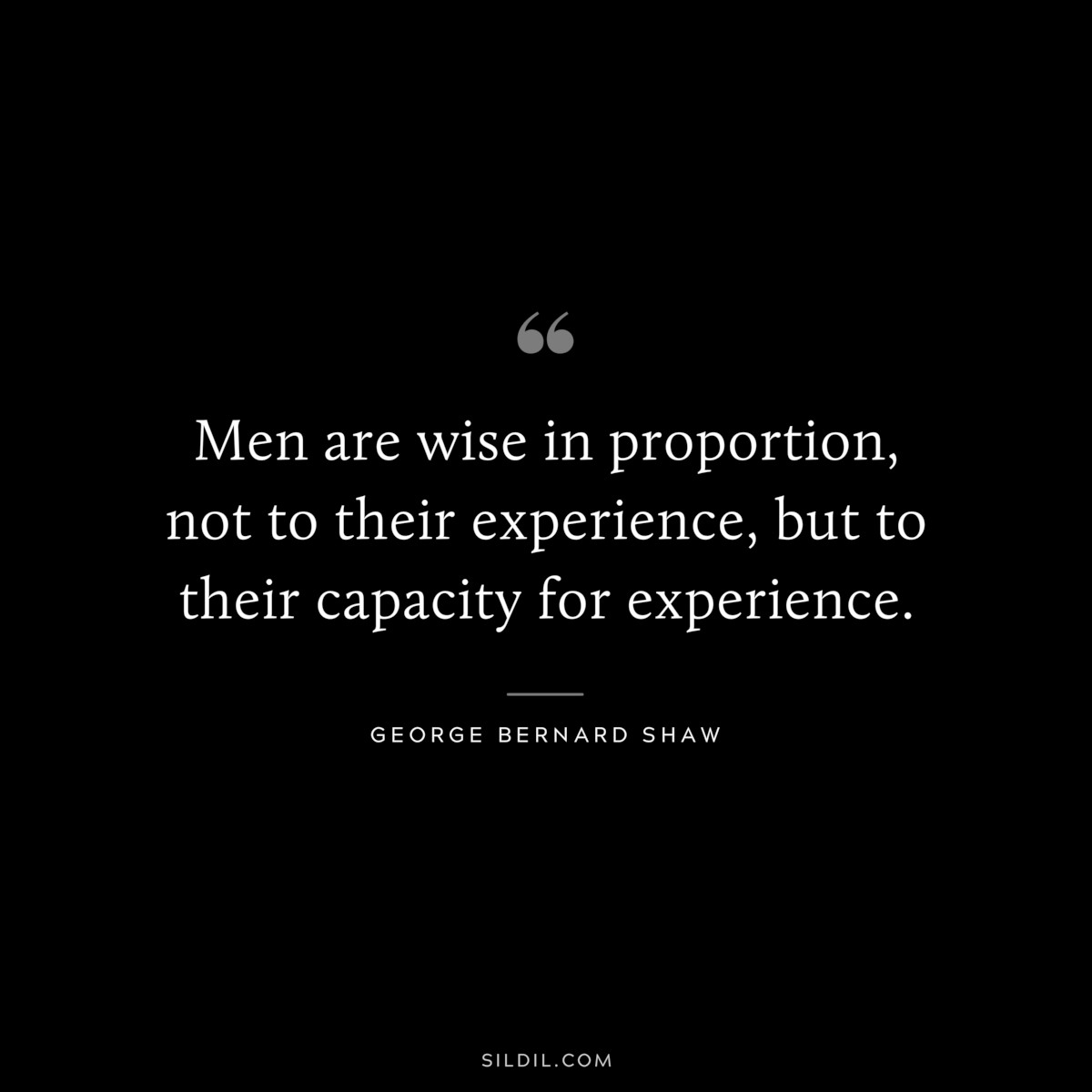 Men are wise in proportion, not to their experience, but to their capacity for experience. ― George Bernard Shaw