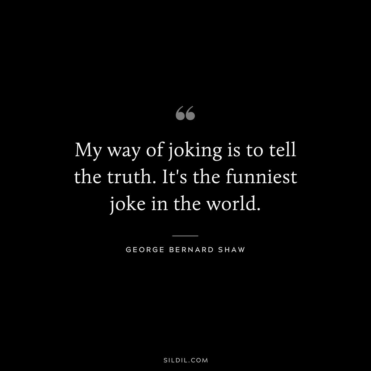 My way of joking is to tell the truth. It's the funniest joke in the world. ― George Bernard Shaw