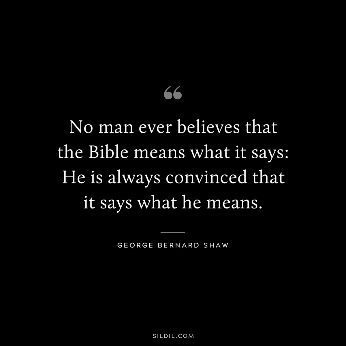 No man ever believes that the Bible means what it says: He is always convinced that it says what he means. ― George Bernard Shaw