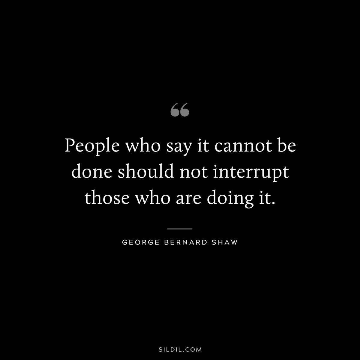 People who say it cannot be done should not interrupt those who are doing it. ― George Bernard Shaw