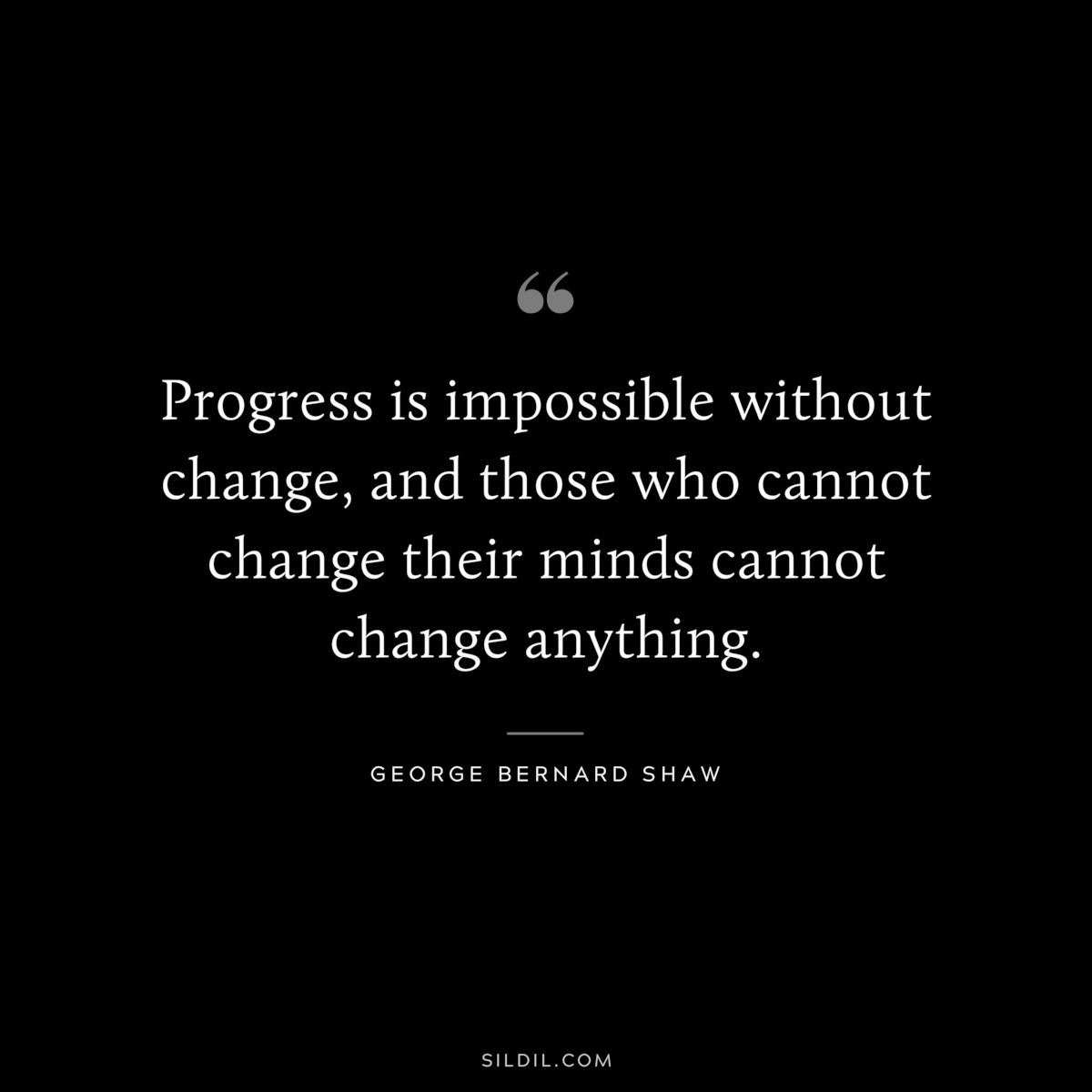 Progress is impossible without change, and those who cannot change their minds cannot change anything. ― George Bernard Shaw