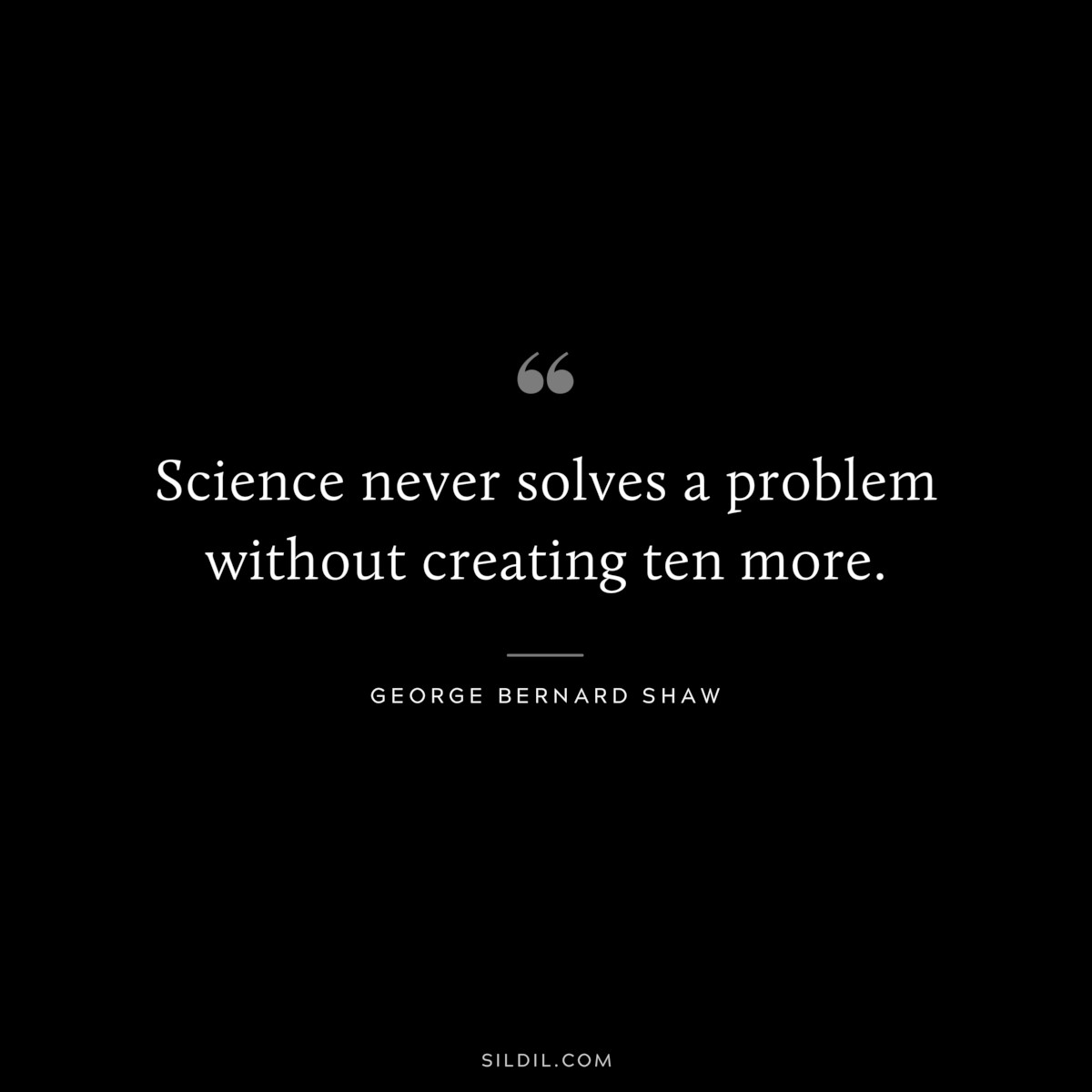 Science never solves a problem without creating ten more. ― George Bernard Shaw