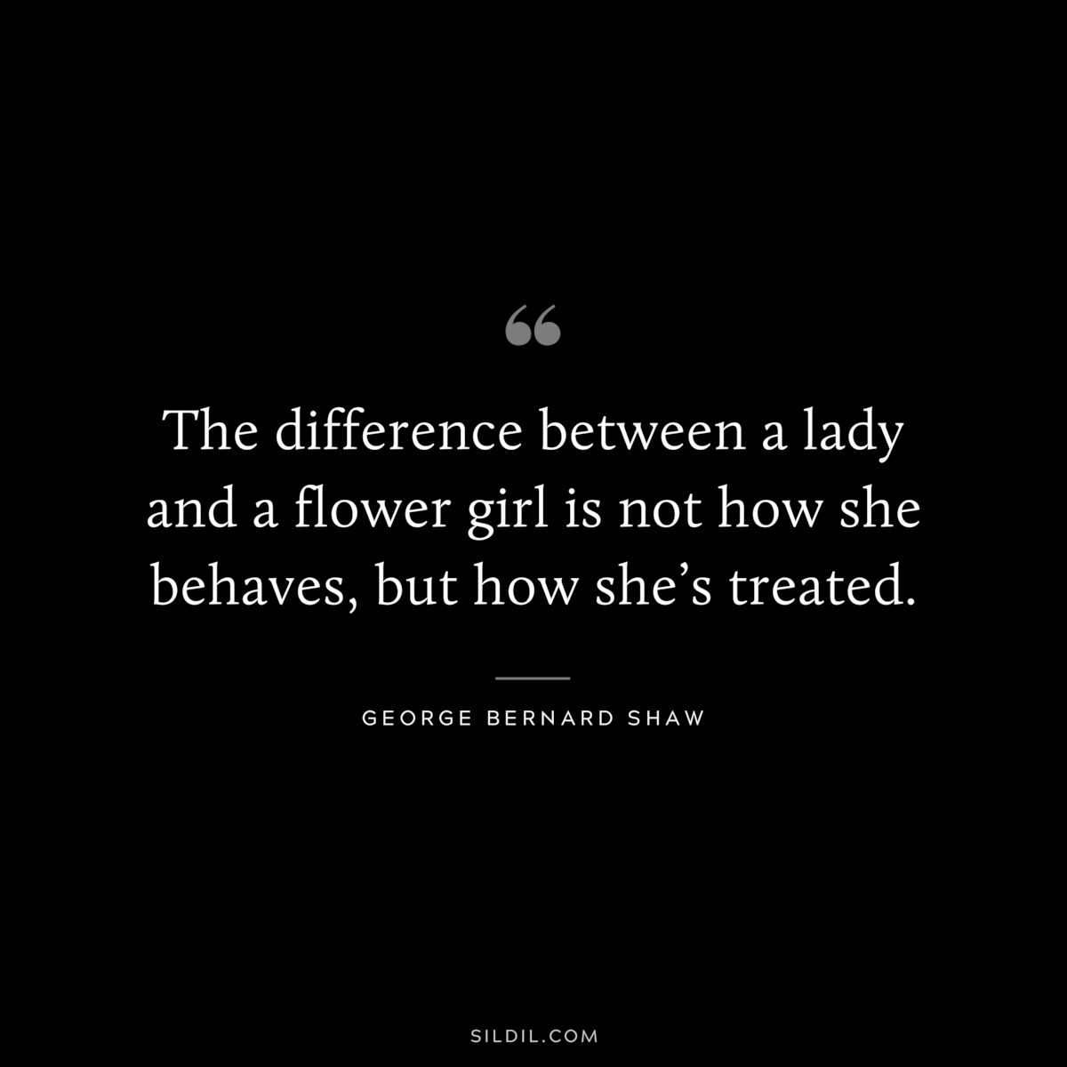The difference between a lady and a flower girl is not how she behaves, but how she’s treated. ― George Bernard Shaw