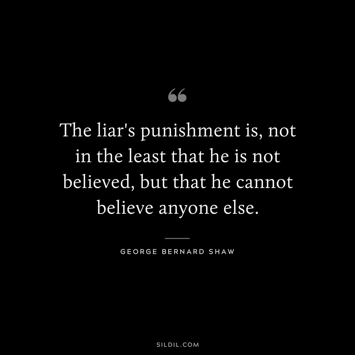 The liar's punishment is, not in the least that he is not believed, but that he cannot believe anyone else. ― George Bernard Shaw