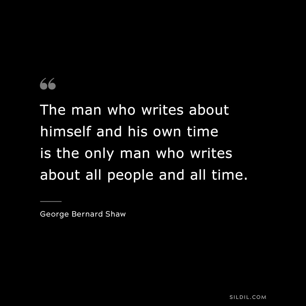 The man who writes about himself and his own time is the only man who writes about all people and all time. ― George Bernard Shaw