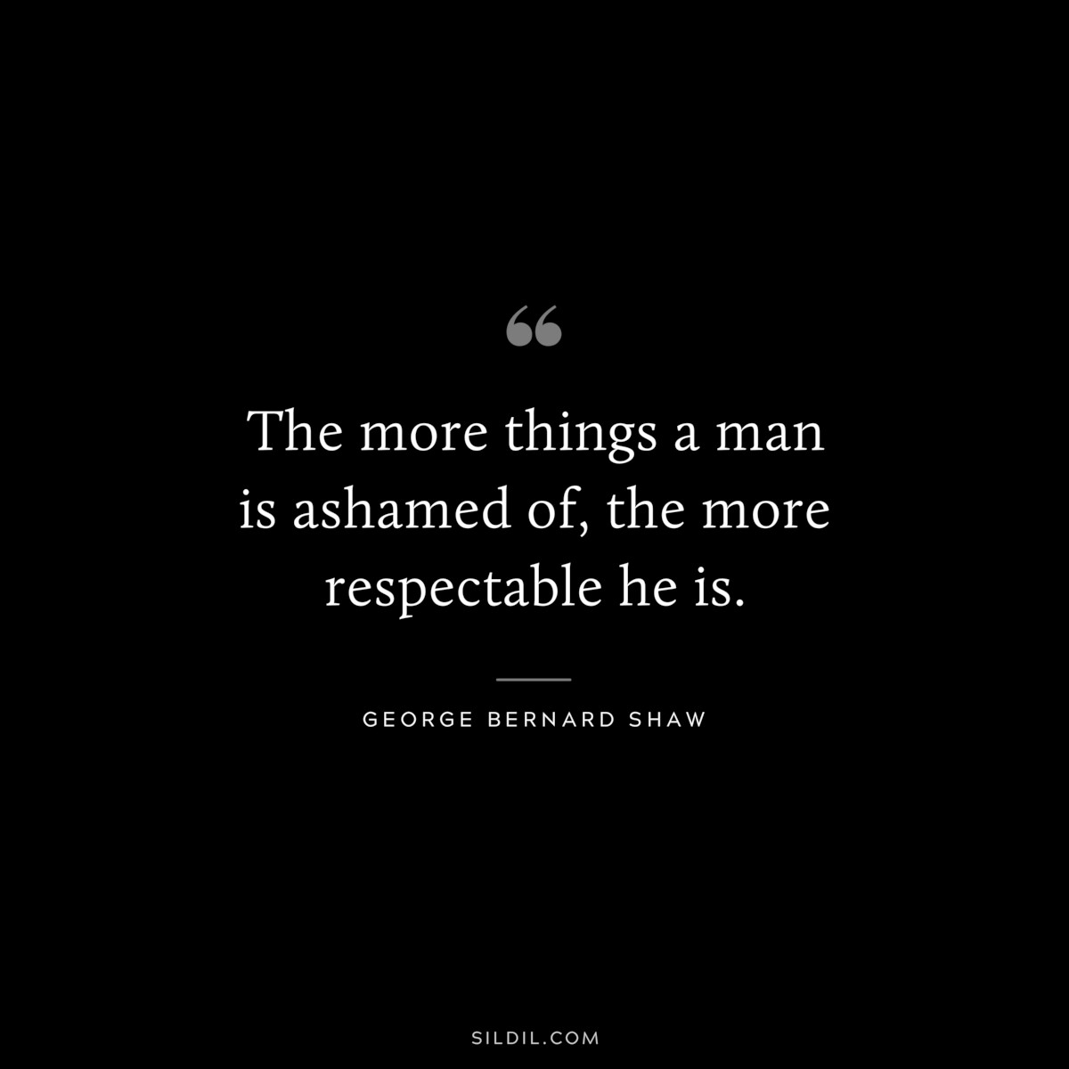The more things a man is ashamed of, the more respectable he is. ― George Bernard Shaw