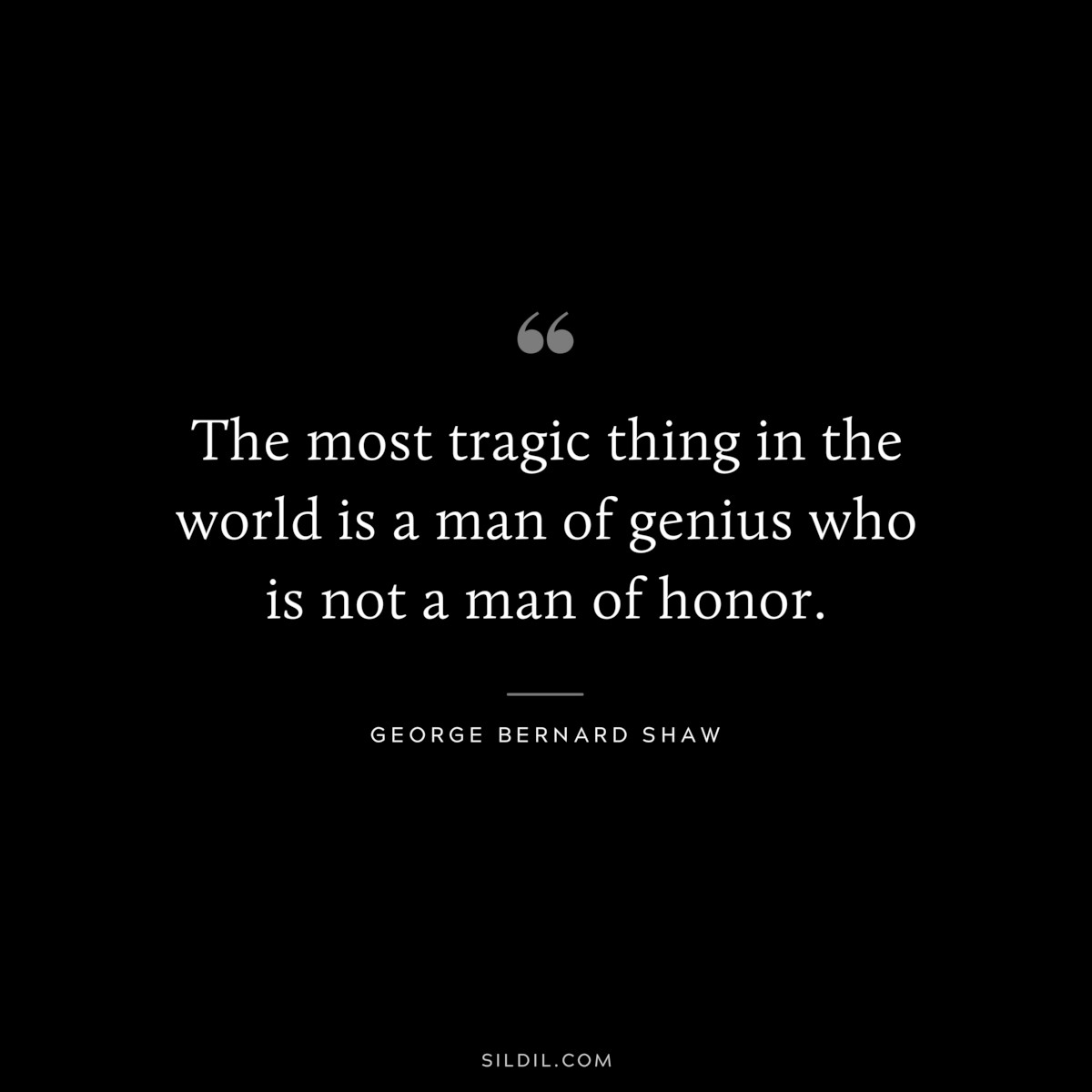 The most tragic thing in the world is a man of genius who is not a man of honor. ― George Bernard Shaw