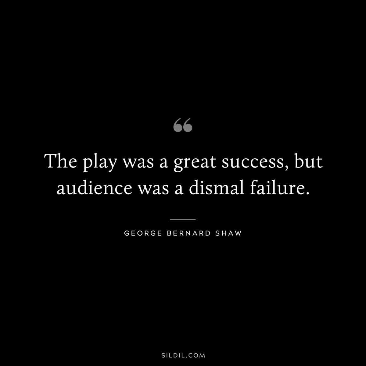 The play was a great success, but audience was a dismal failure. ― George Bernard Shaw