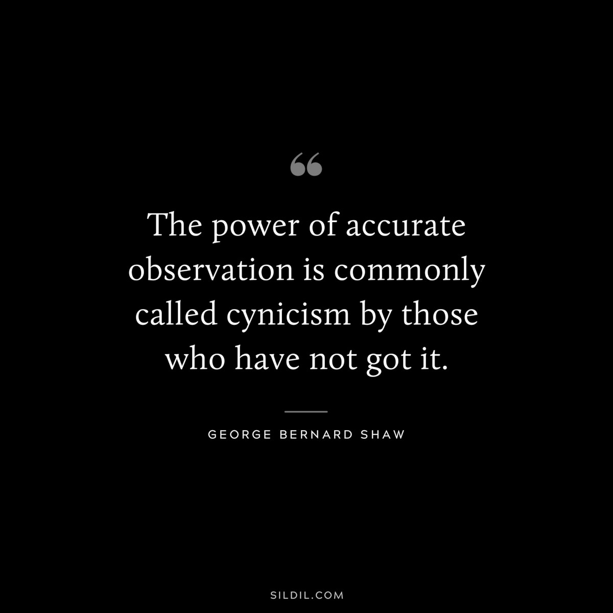 The power of accurate observation is commonly called cynicism by those who have not got it. ― George Bernard Shaw