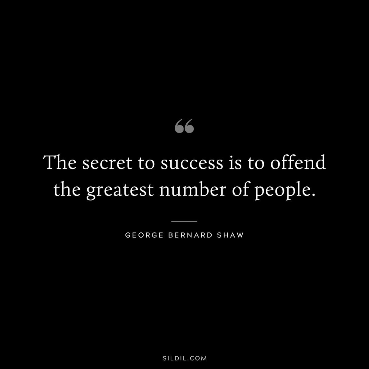 The secret to success is to offend the greatest number of people. ― George Bernard Shaw
