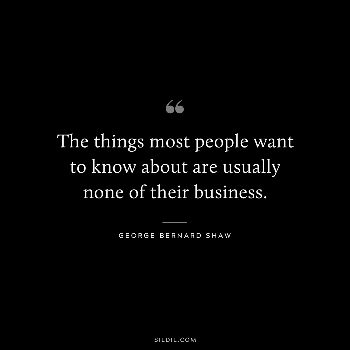 The things most people want to know about are usually none of their business. ― George Bernard Shaw