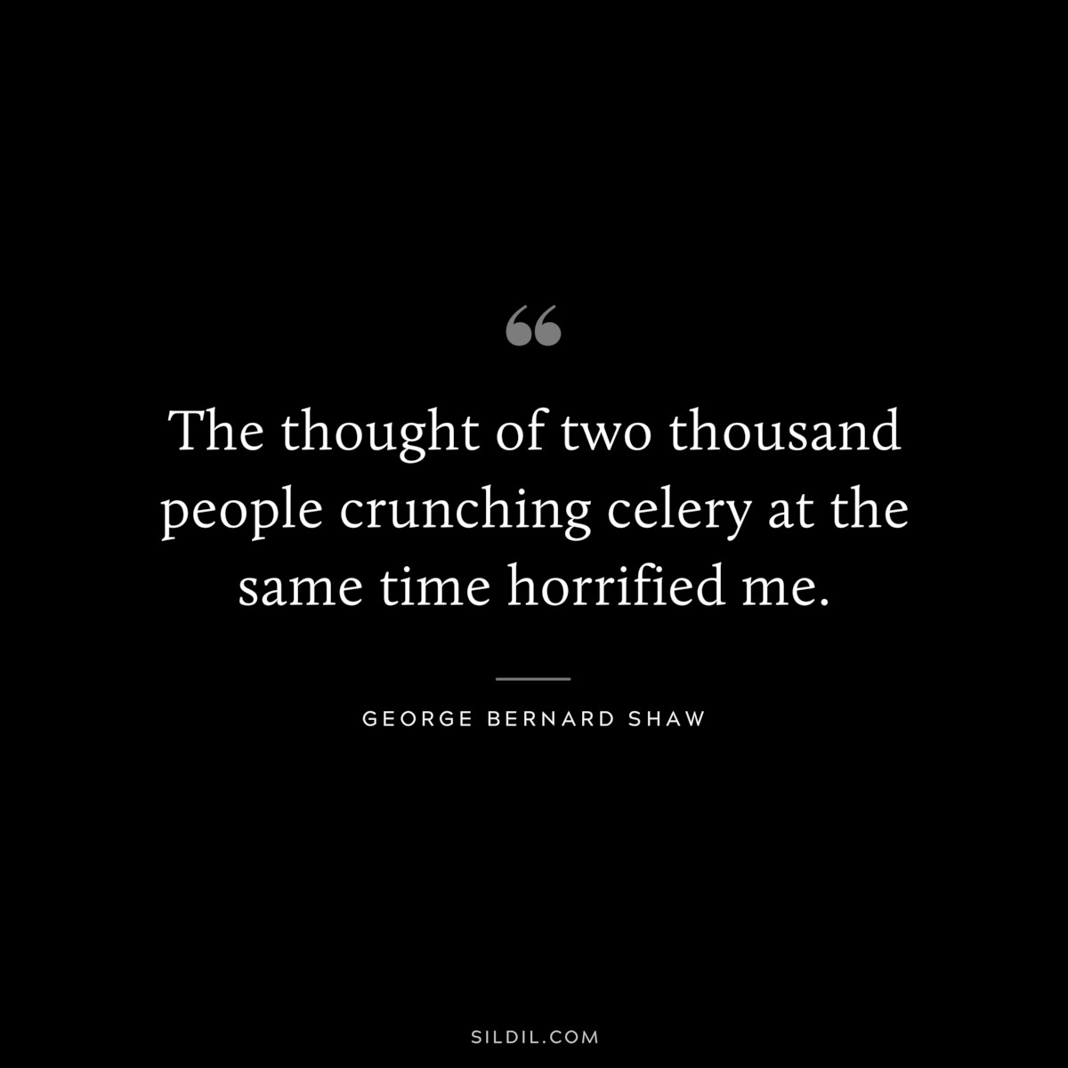 The thought of two thousand people crunching celery at the same time horrified me. ― George Bernard Shaw