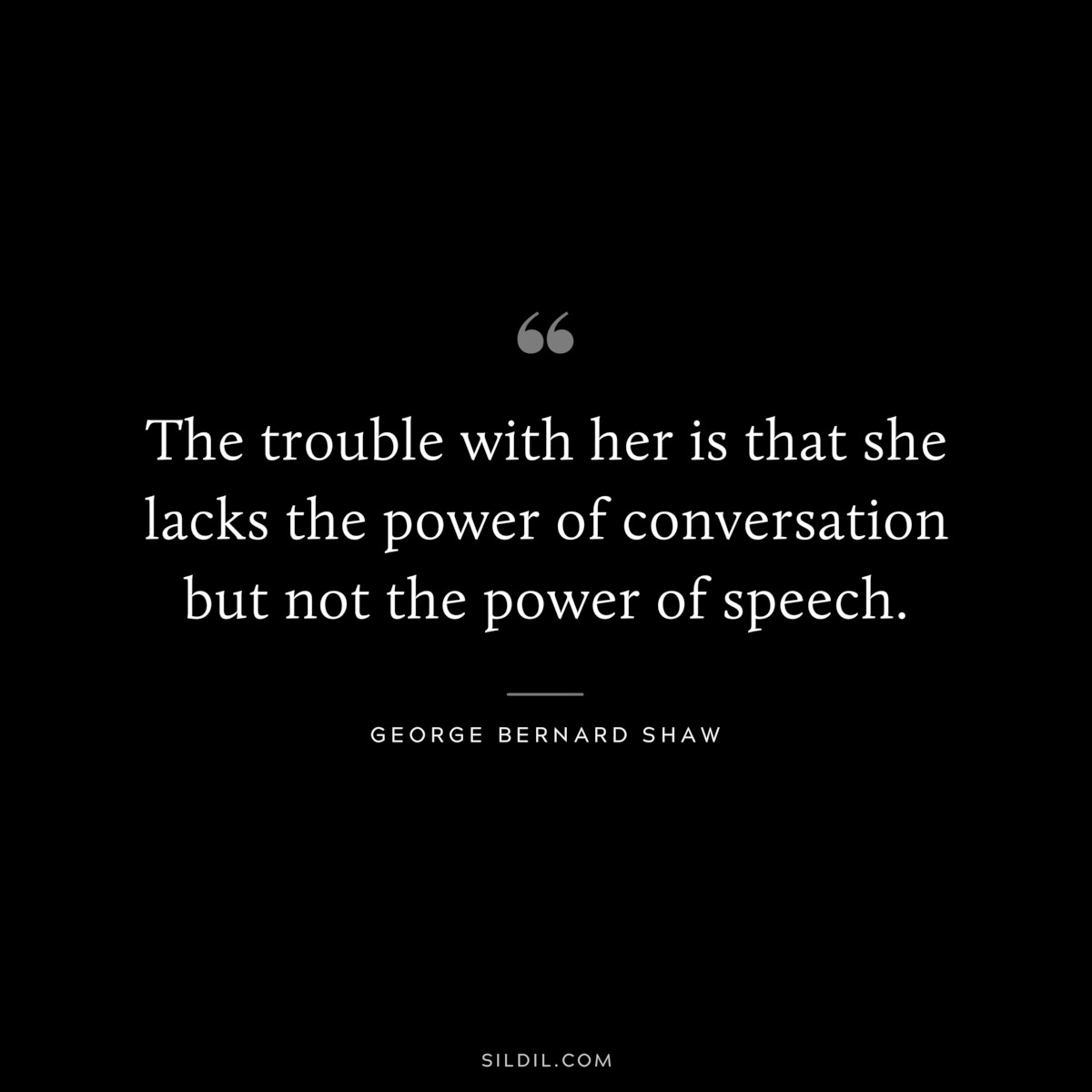 The trouble with her is that she lacks the power of conversation but not the power of speech. ― George Bernard Shaw