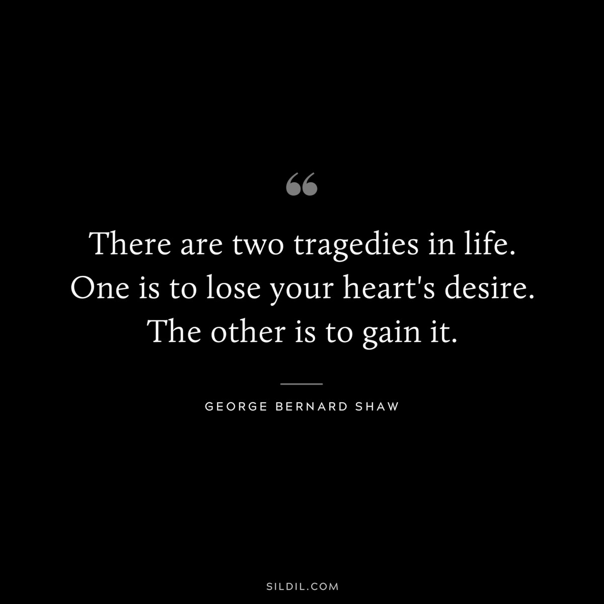 There are two tragedies in life. One is to lose your heart's desire. The other is to gain it. ― George Bernard Shaw