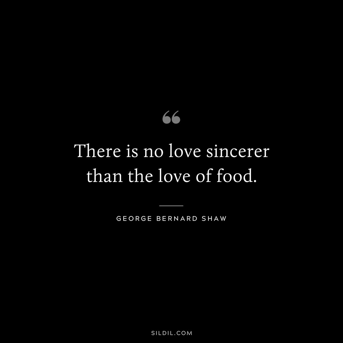 There is no love sincerer than the love of food. ― George Bernard Shaw