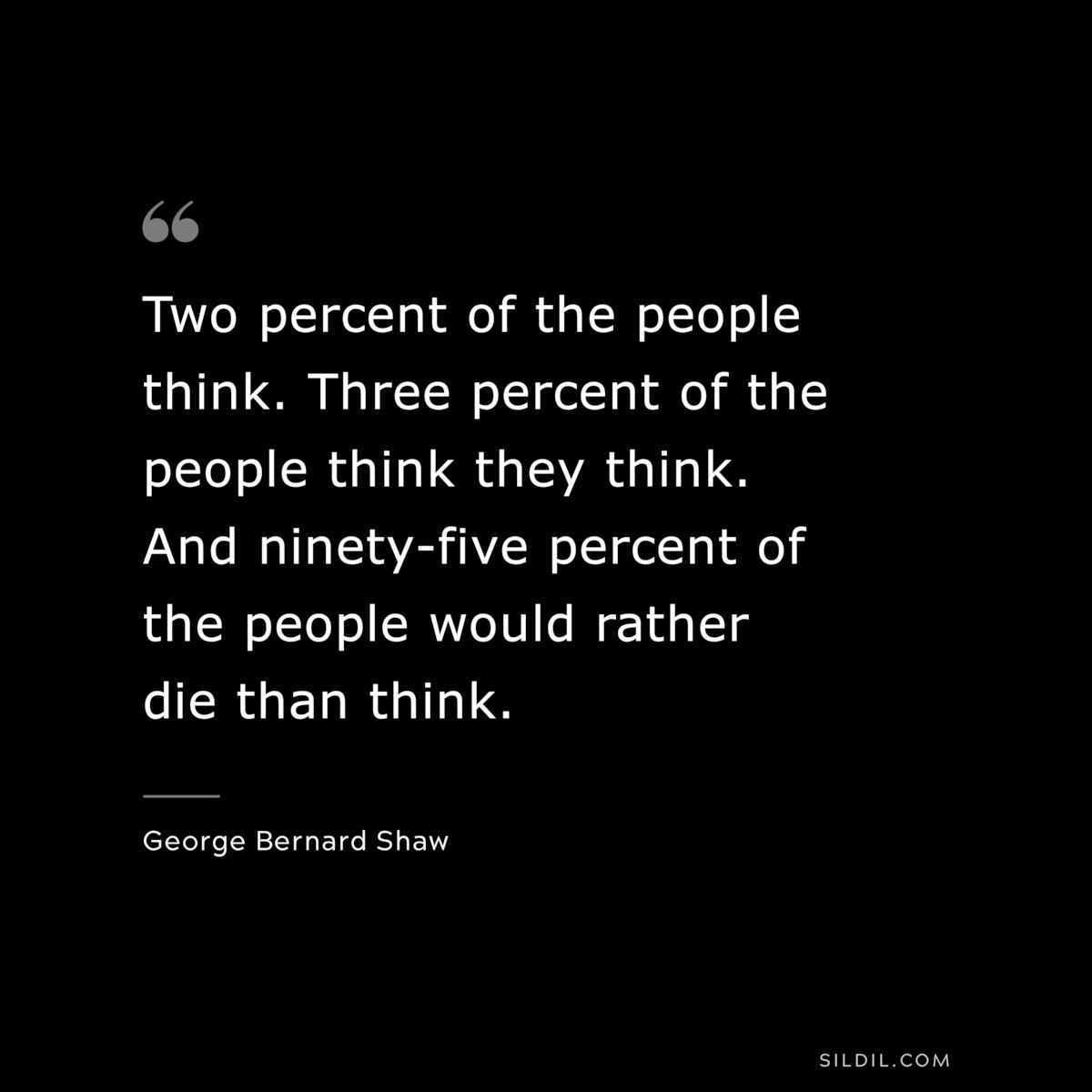 Two percent of the people think. Three percent of the people think they think. And ninety-five percent of the people would rather die than think. ― George Bernard Shaw