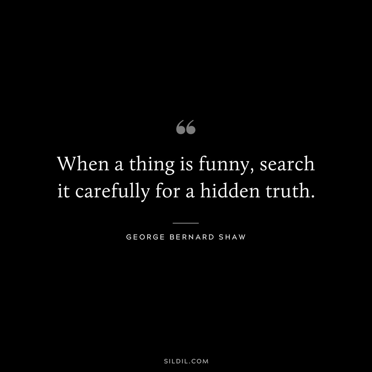 When a thing is funny, search it carefully for a hidden truth. ― George Bernard Shaw