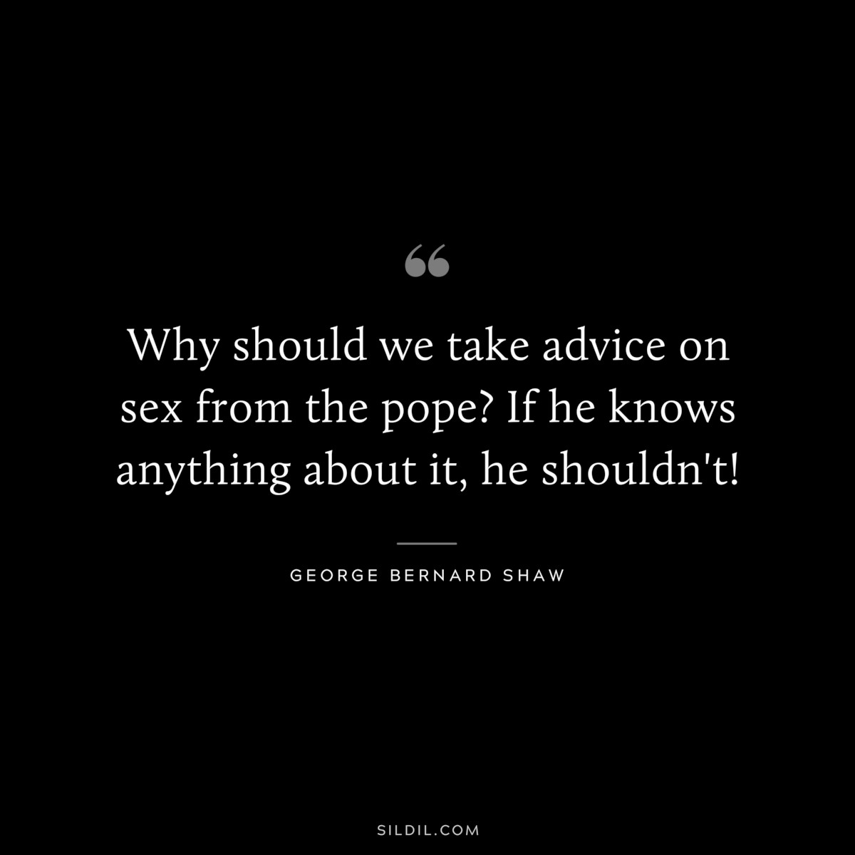 Why should we take advice on sex from the pope? If he knows anything about it, he shouldn't! ― George Bernard Shaw