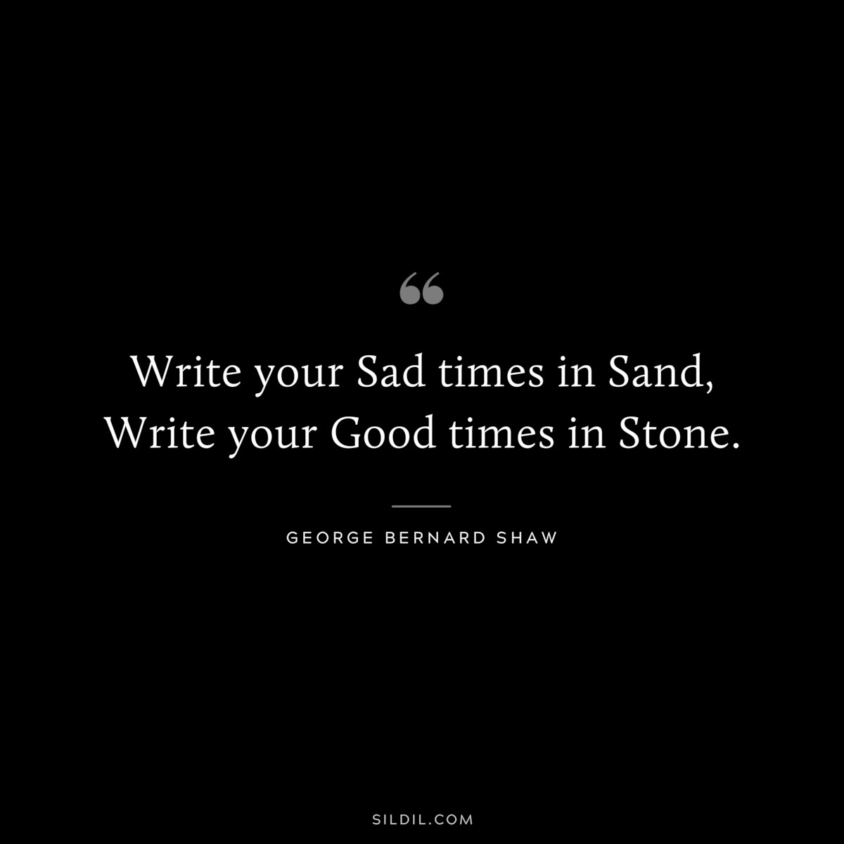Write your Sad times in Sand, Write your Good times in Stone. ― George Bernard Shaw