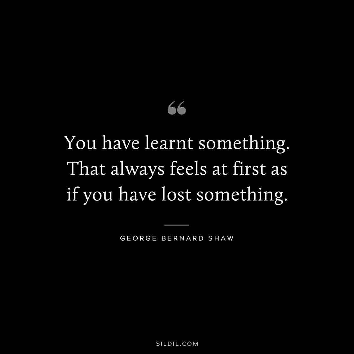 You have learnt something. That always feels at first as if you have lost something. ― George Bernard Shaw