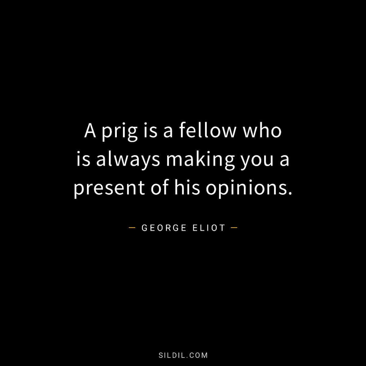A prig is a fellow who is always making you a present of his opinions.