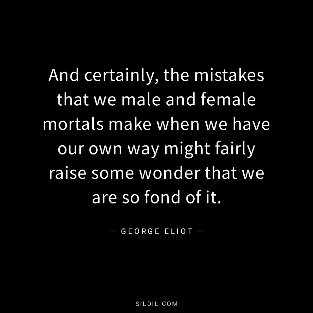 And certainly, the mistakes that we male and female mortals make when we have our own way might fairly raise some wonder that we are so fond of it.
