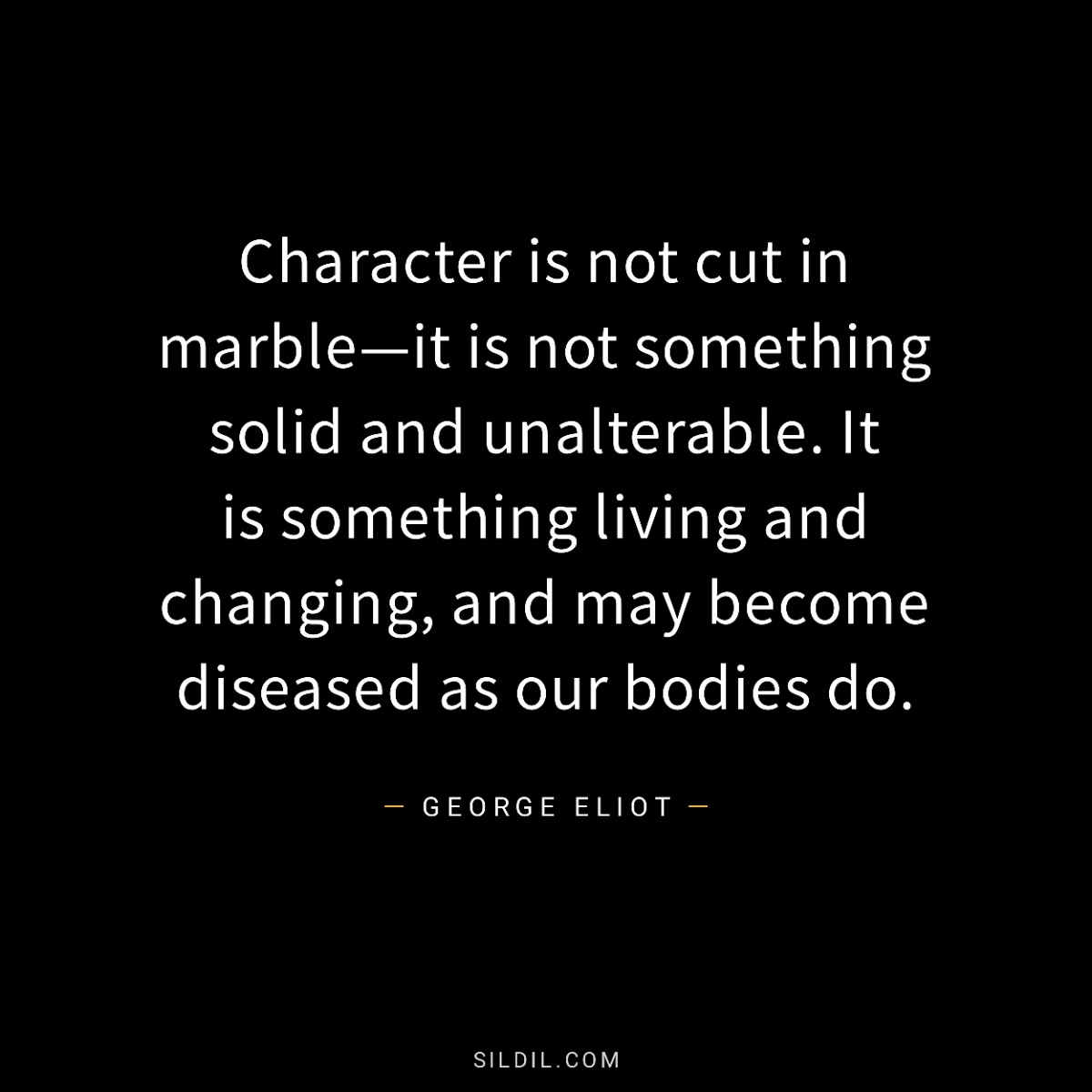 Character is not cut in marble—it is not something solid and unalterable. It is something living and changing, and may become diseased as our bodies do.