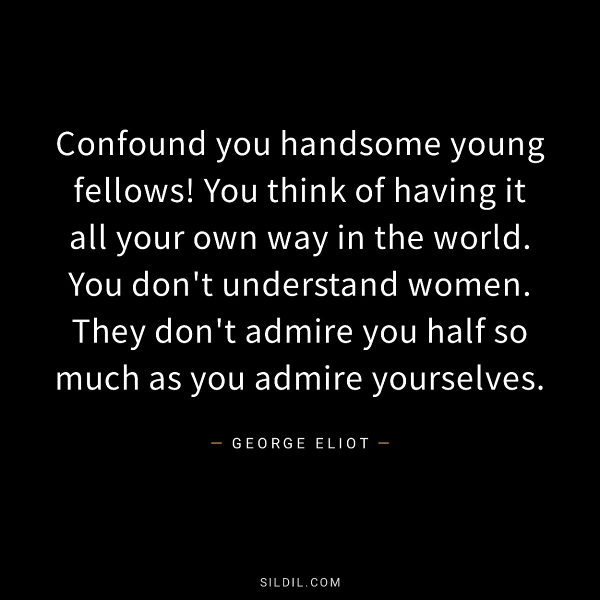 Confound you handsome young fellows! You think of having it all your own way in the world. You don't understand women. They don't admire you half so much as you admire yourselves.