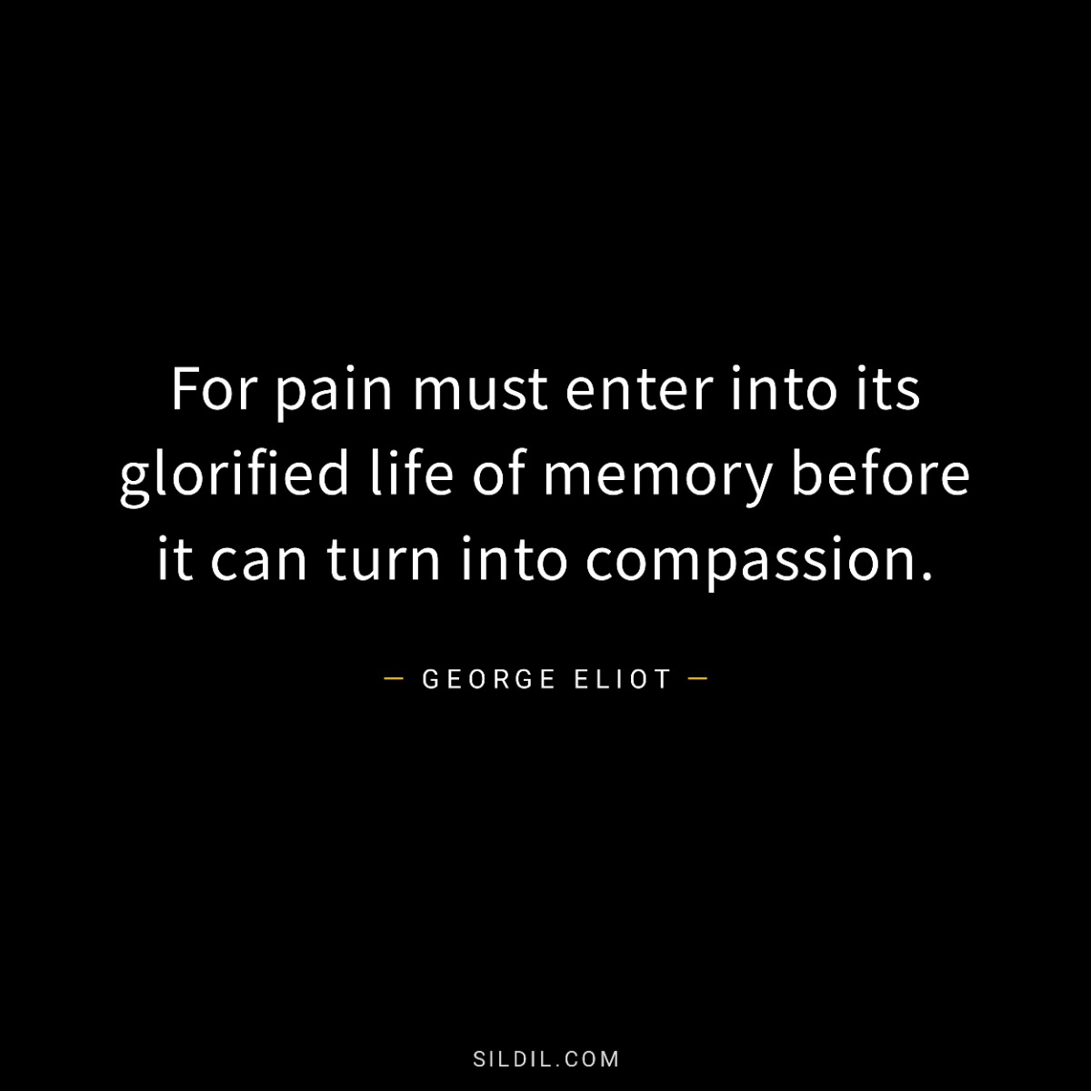 For pain must enter into its glorified life of memory before it can turn into compassion.