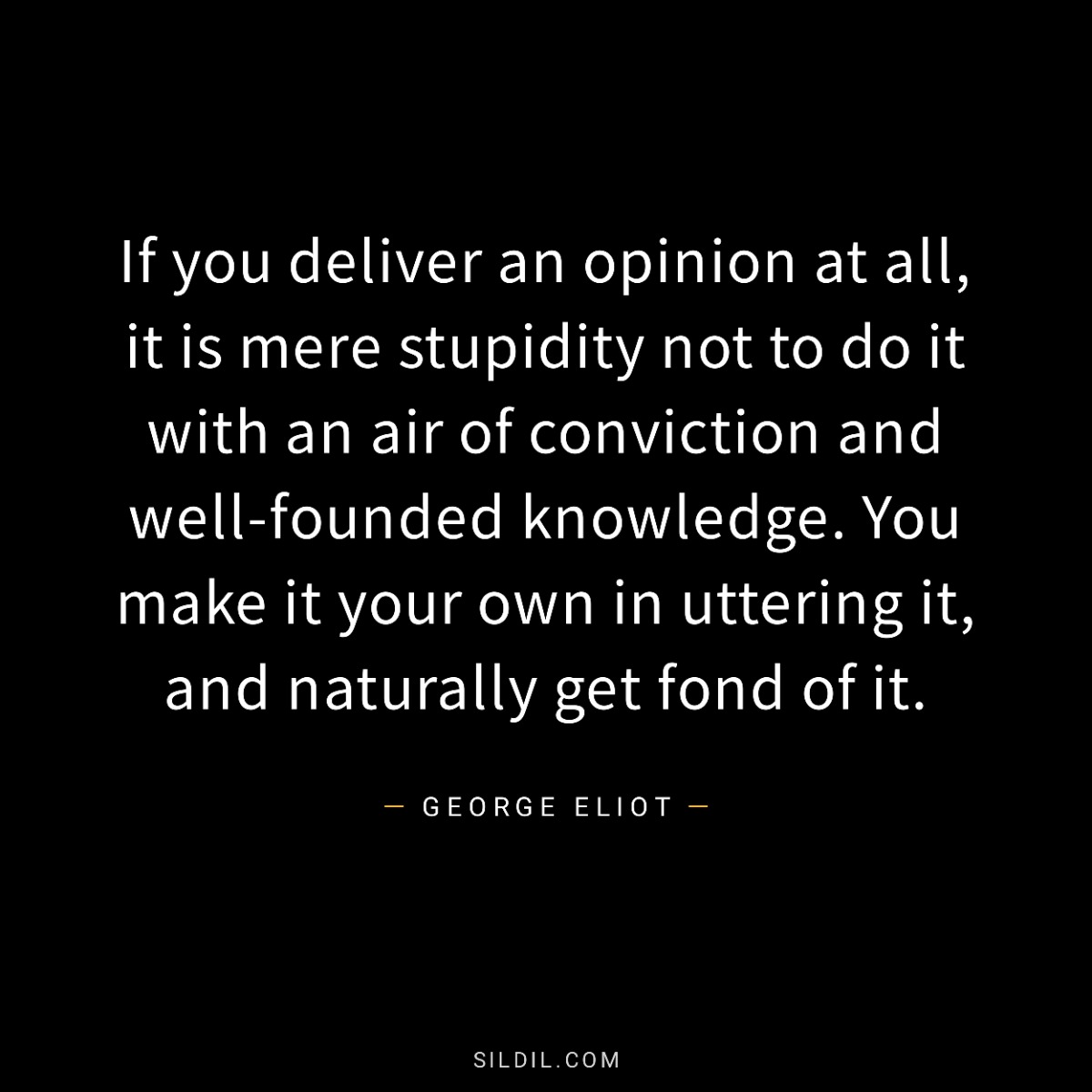 If you deliver an opinion at all, it is mere stupidity not to do it with an air of conviction and well-founded knowledge. You make it your own in uttering it, and naturally get fond of it.