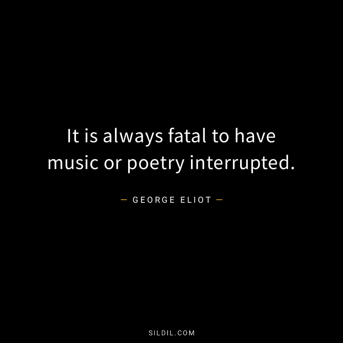 It is always fatal to have music or poetry interrupted.