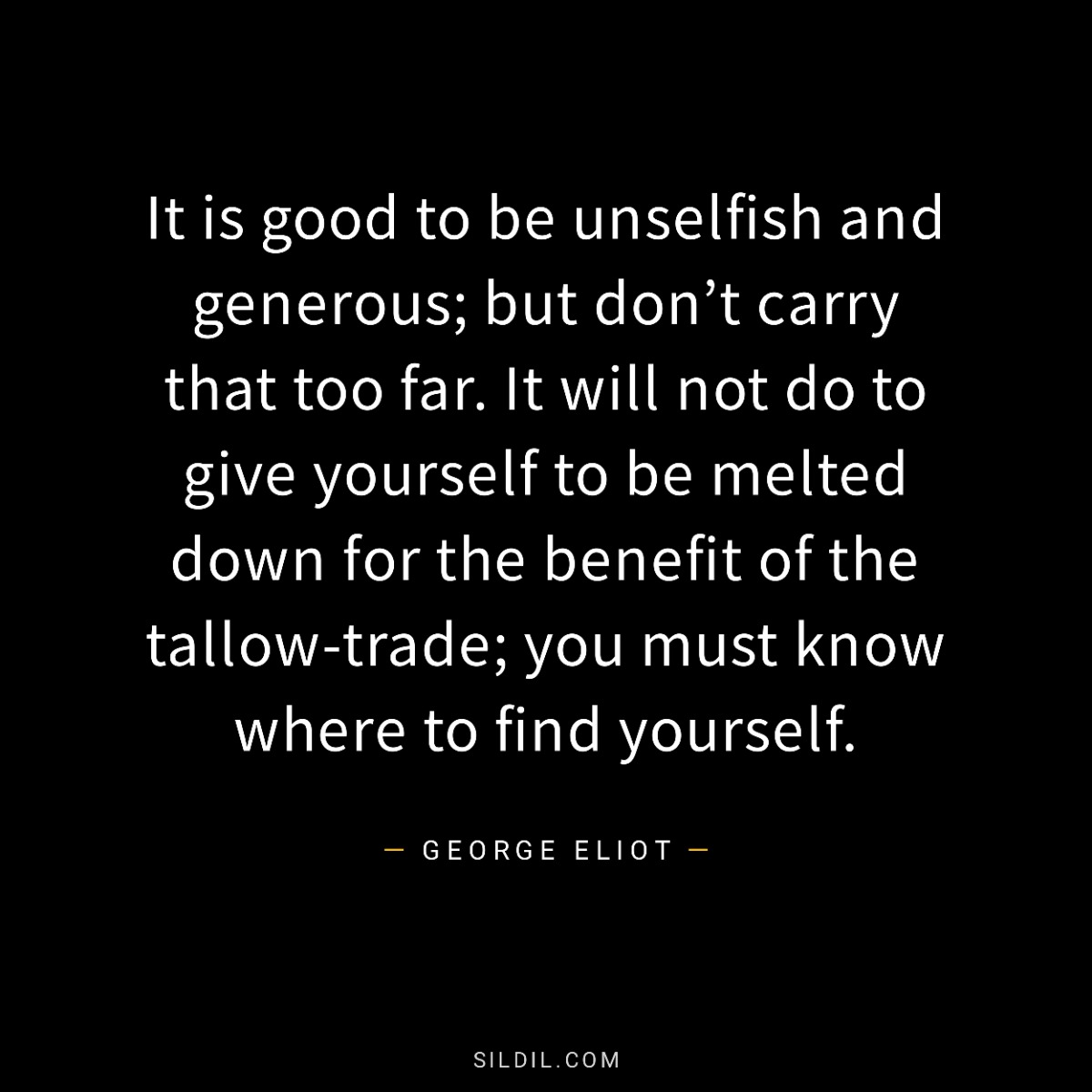 It is good to be unselfish and generous; but don’t carry that too far. It will not do to give yourself to be melted down for the benefit of the tallow-trade; you must know where to find yourself.