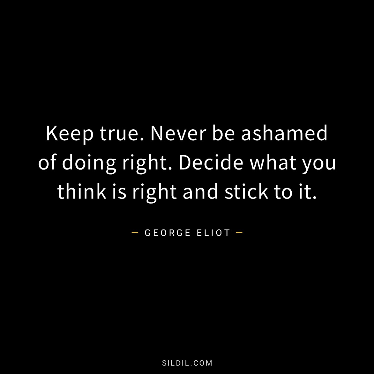 Keep true. Never be ashamed of doing right. Decide what you think is right and stick to it.