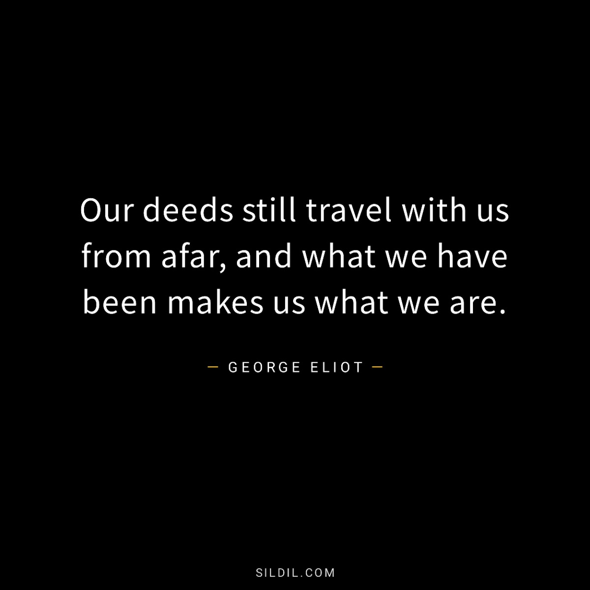 Our deeds still travel with us from afar, and what we have been makes us what we are.