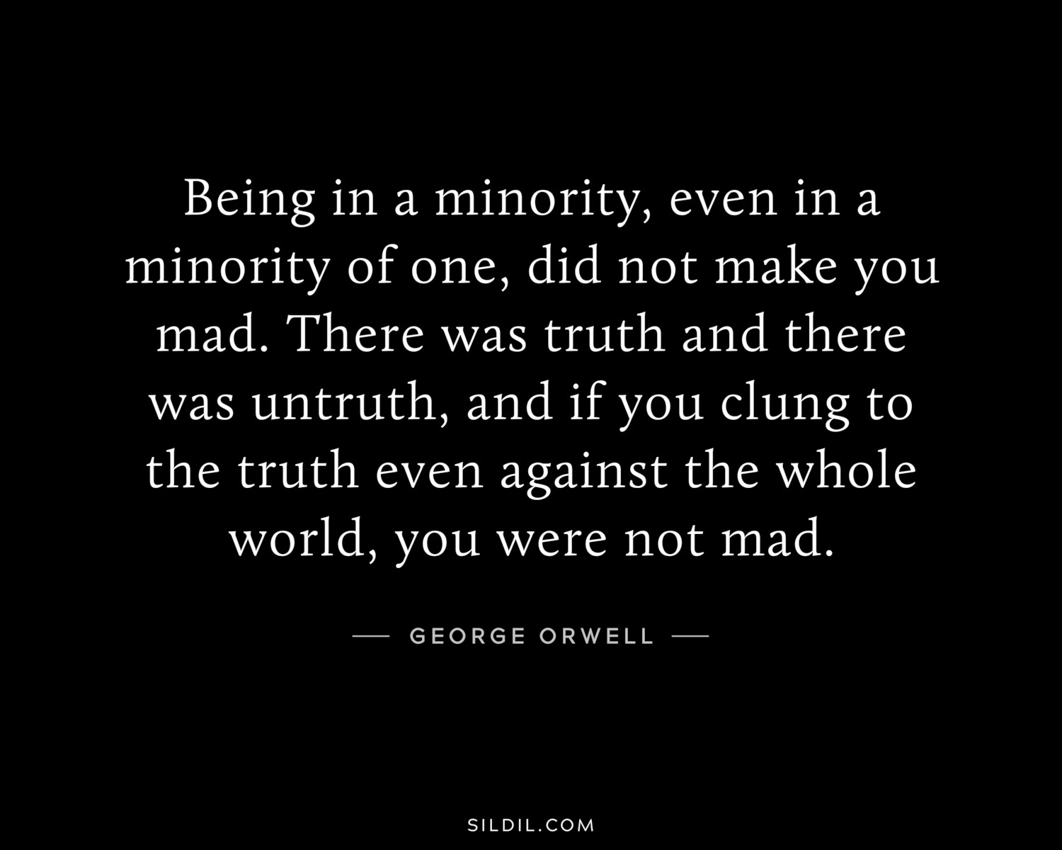 Being in a minority, even in a minority of one, did not make you mad. There was truth and there was untruth, and if you clung to the truth even against the whole world, you were not mad.