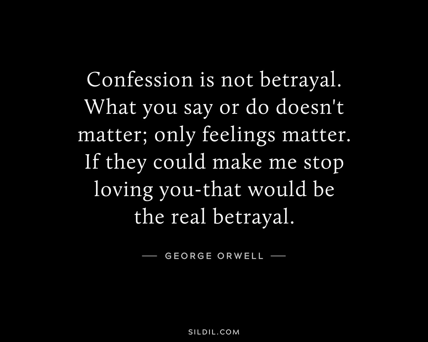 Confession is not betrayal. What you say or do doesn't matter; only feelings matter. If they could make me stop loving you-that would be the real betrayal.