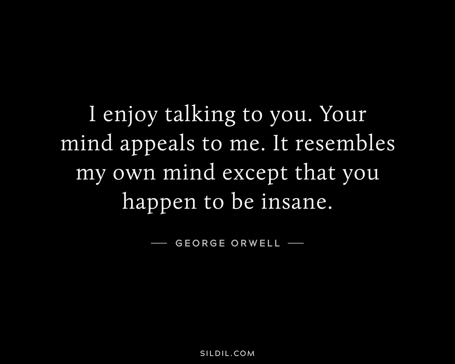I enjoy talking to you. Your mind appeals to me. It resembles my own mind except that you happen to be insane.