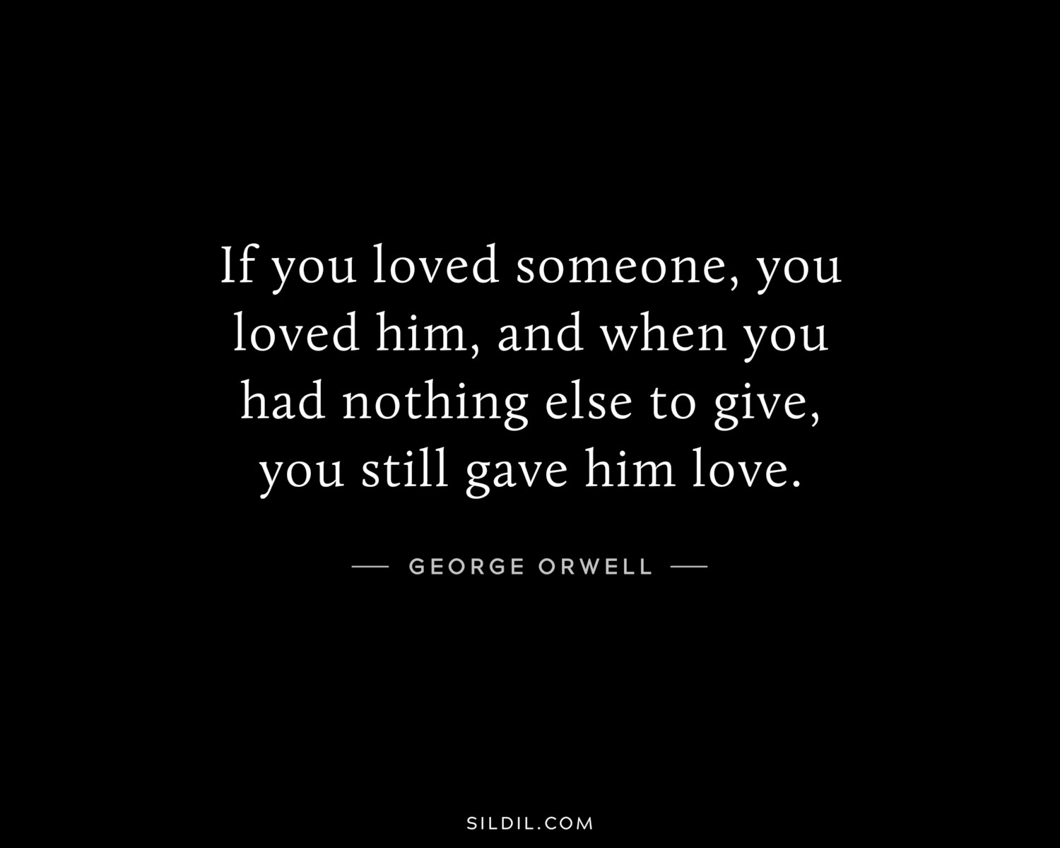 If you loved someone, you loved him, and when you had nothing else to give, you still gave him love.