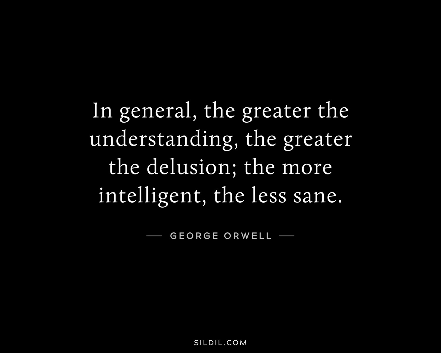 In general, the greater the understanding, the greater the delusion; the more intelligent, the less sane.