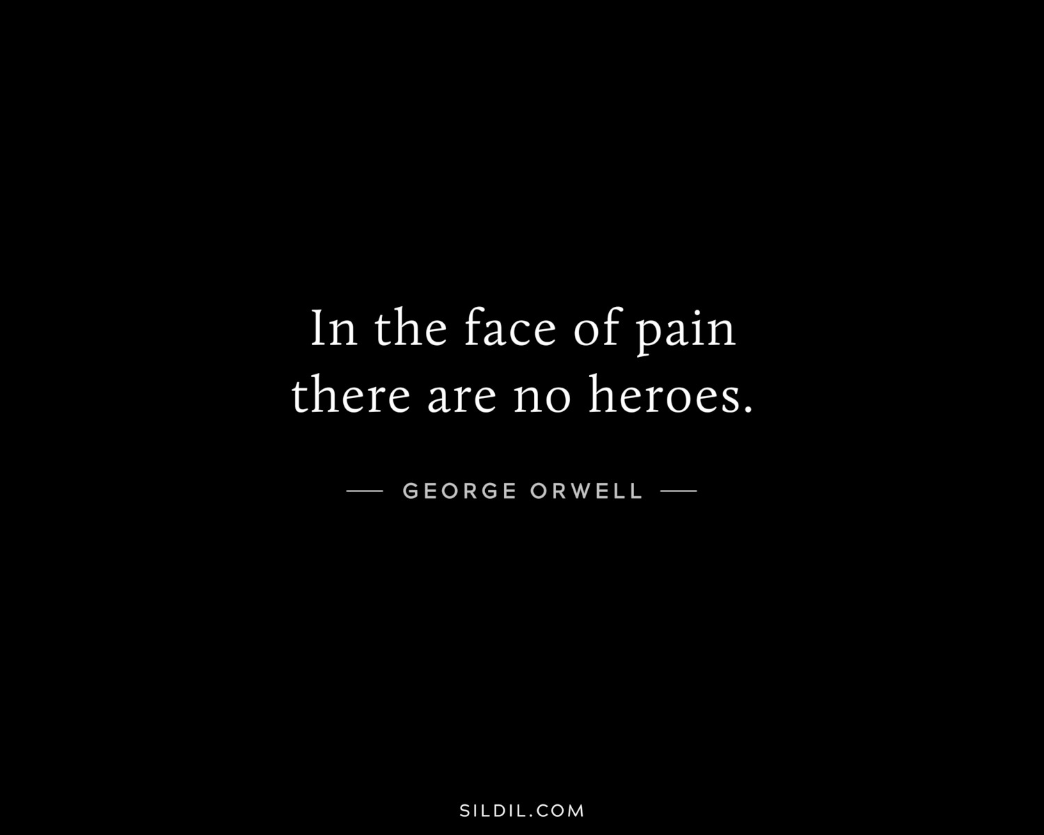 In the face of pain there are no heroes.