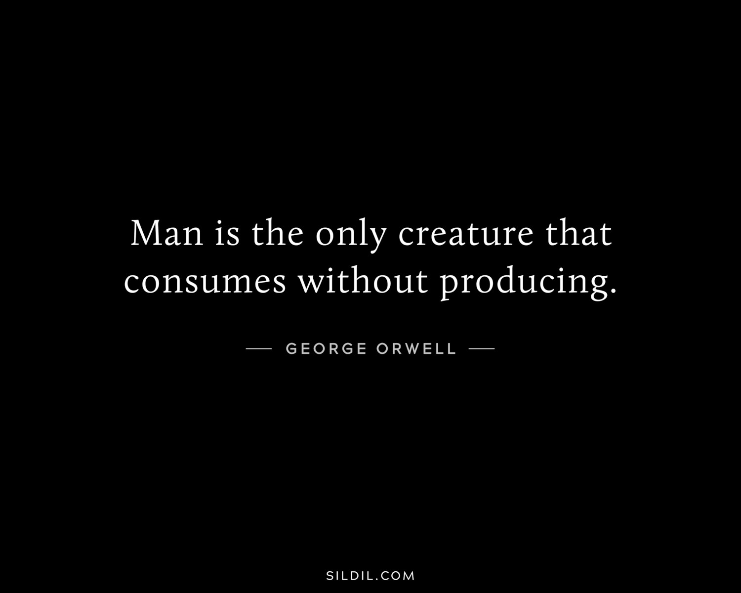 Man is the only creature that consumes without producing.