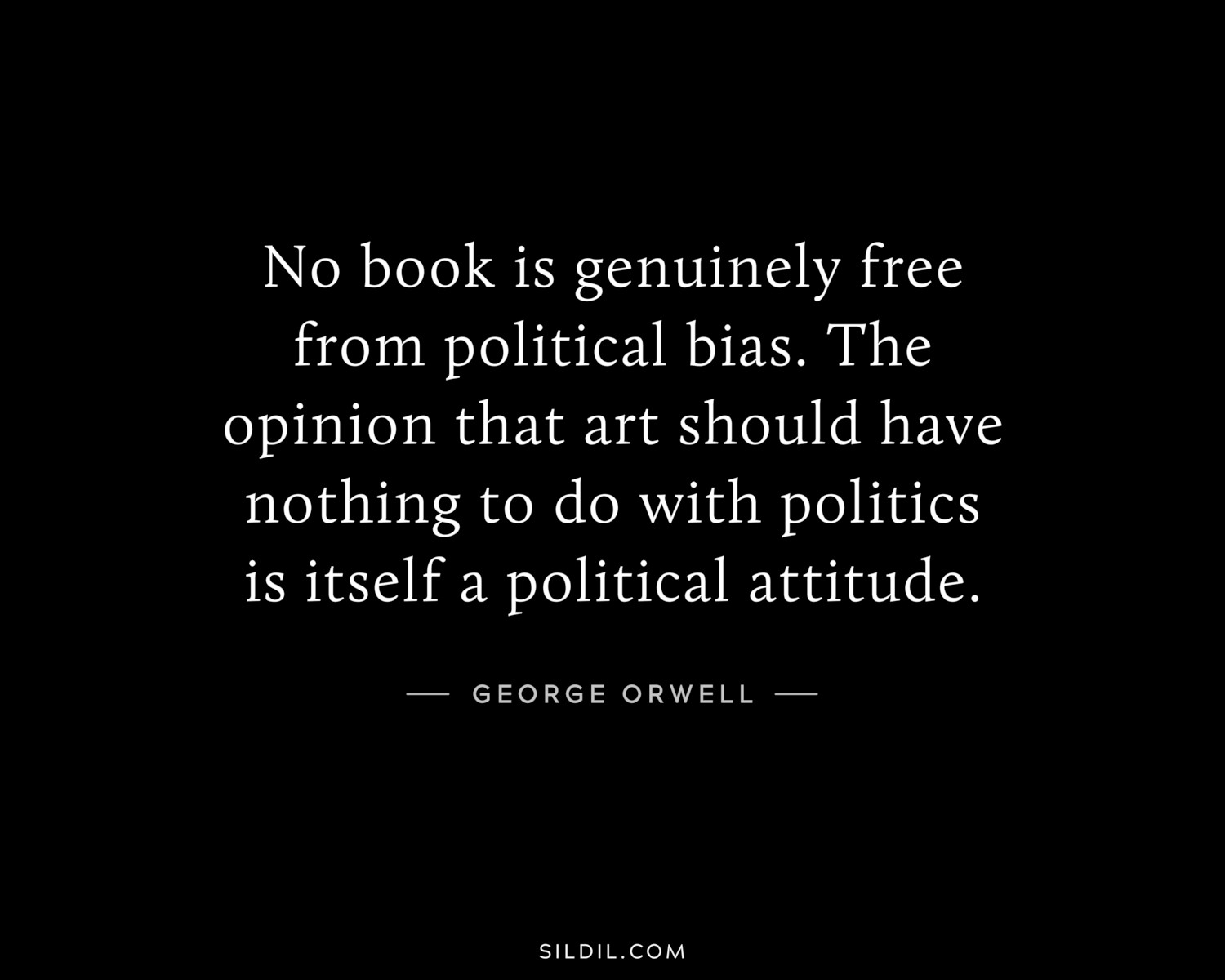No book is genuinely free from political bias. The opinion that art should have nothing to do with politics is itself a political attitude.