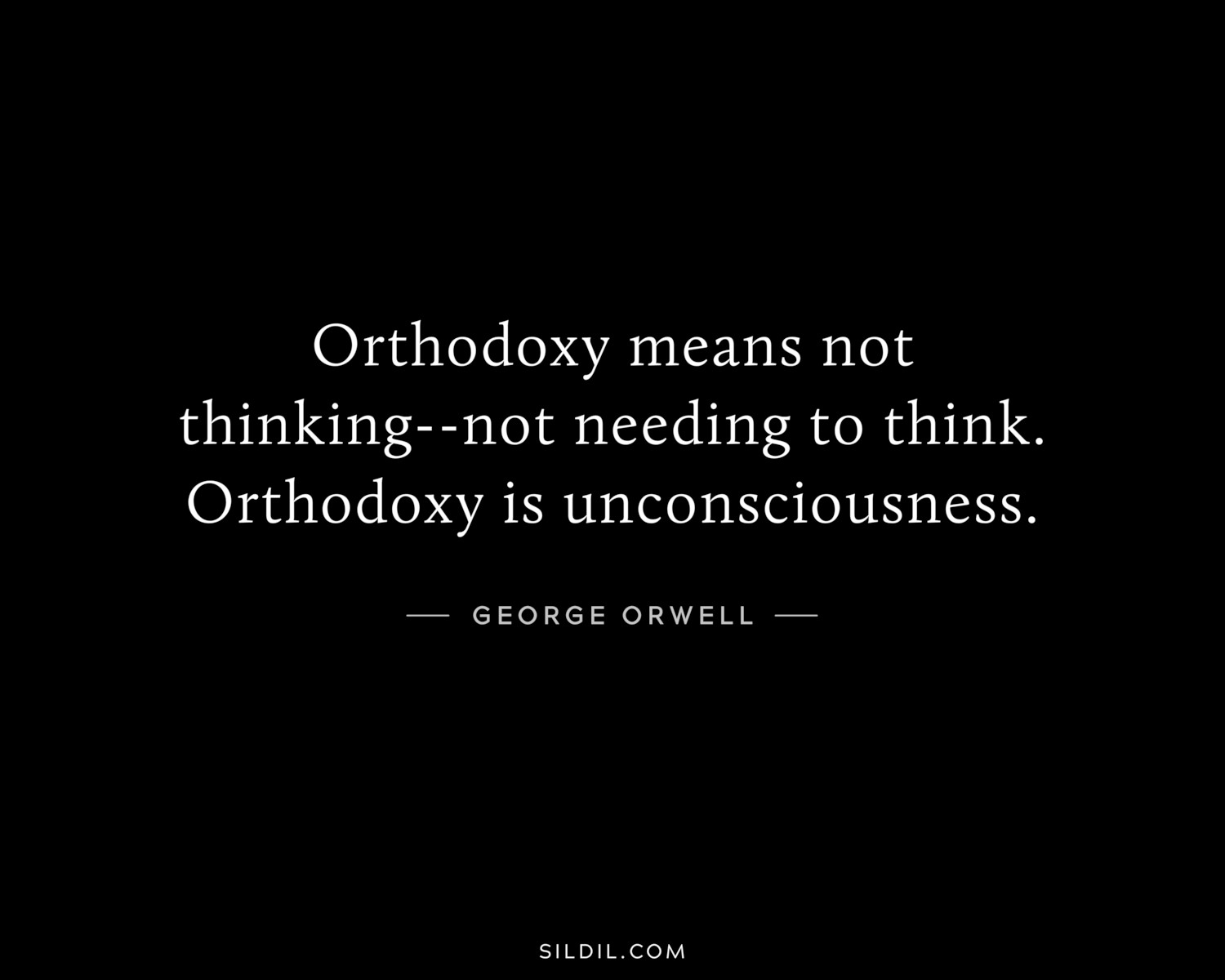 Orthodoxy means not thinking--not needing to think. Orthodoxy is unconsciousness.