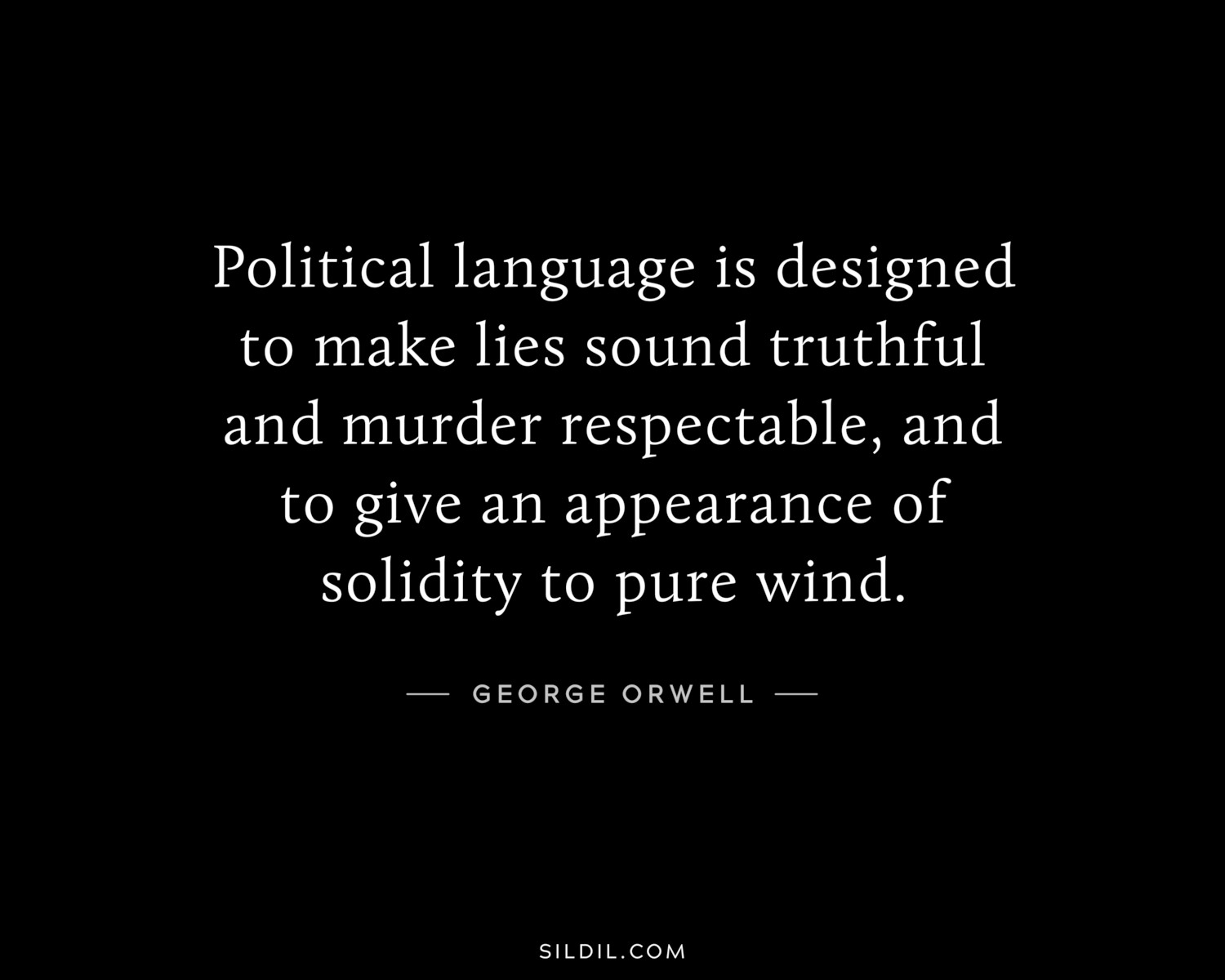 Political language is designed to make lies sound truthful and murder respectable, and to give an appearance of solidity to pure wind.