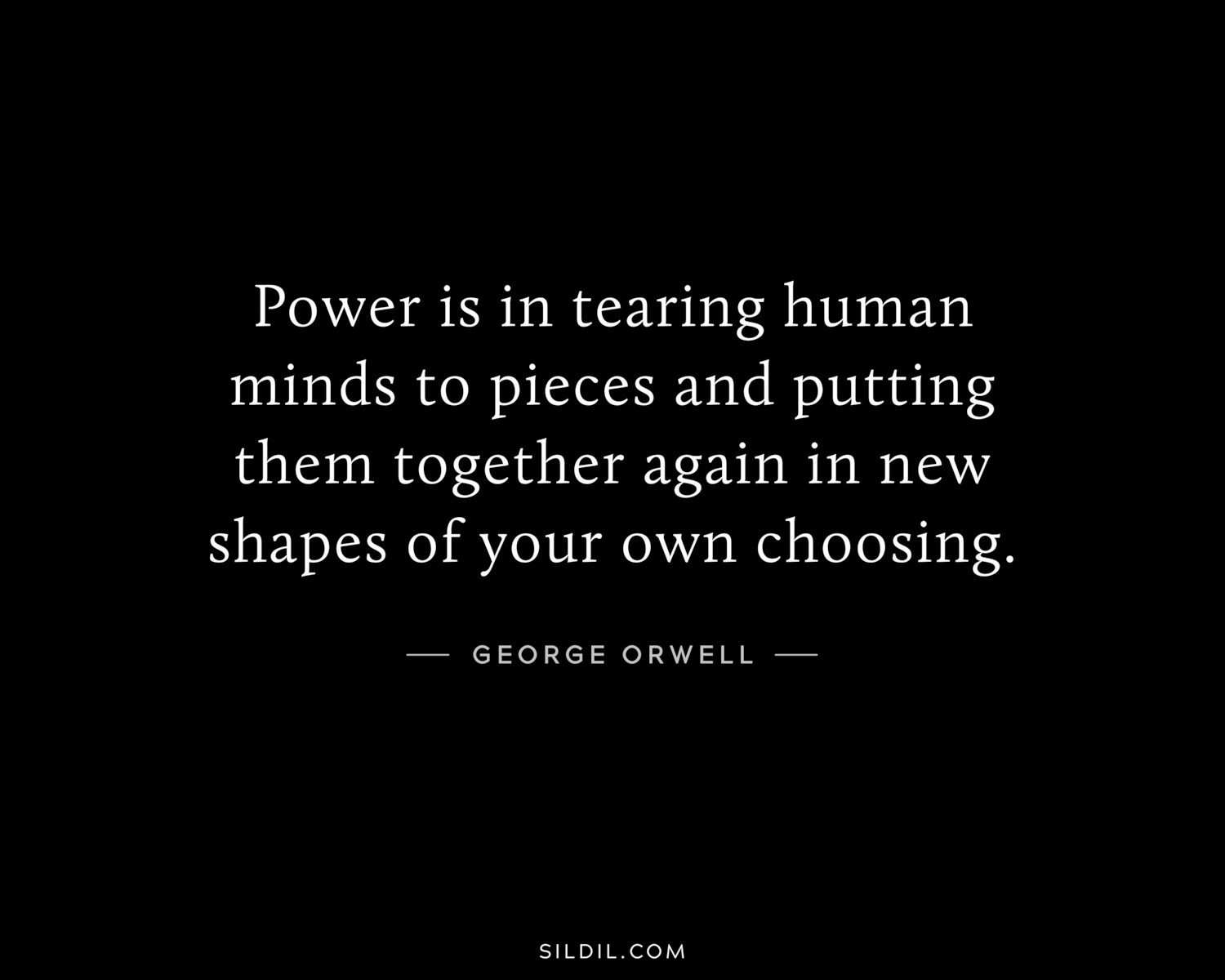 Power is in tearing human minds to pieces and putting them together again in new shapes of your own choosing.