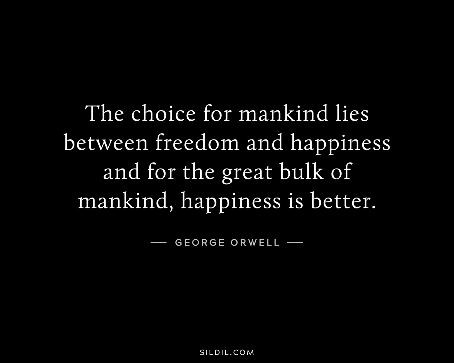 The choice for mankind lies between freedom and happiness and for the great bulk of mankind, happiness is better.