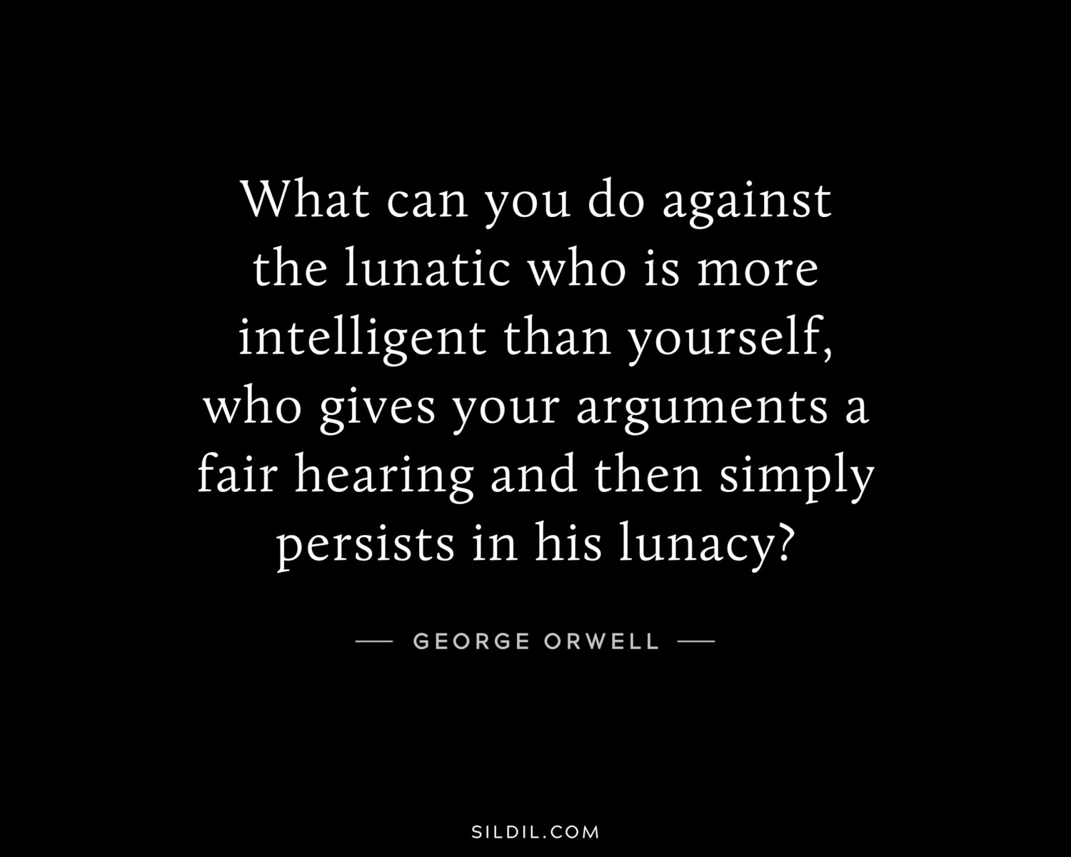 What can you do against the lunatic who is more intelligent than yourself, who gives your arguments a fair hearing and then simply persists in his lunacy?