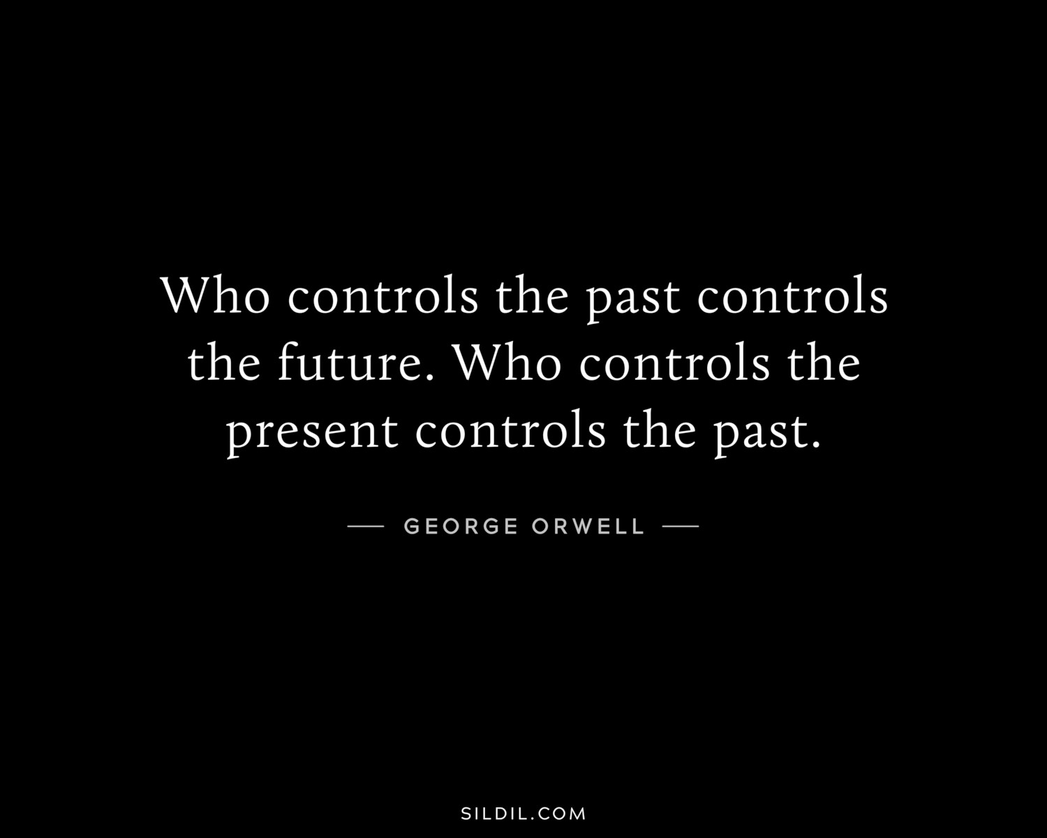 Who controls the past controls the future. Who controls the present controls the past.