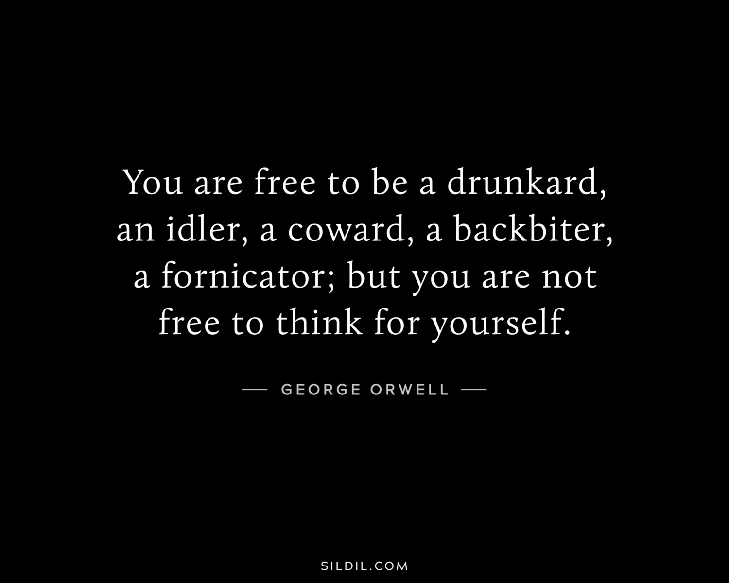 You are free to be a drunkard, an idler, a coward, a backbiter, a fornicator; but you are not free to think for yourself.